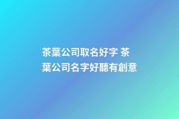 茶葉公司取名好字 茶葉公司名字好聽有創意